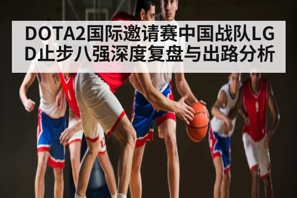 DOTA2国际邀请赛中国战队LGD止步八强深度复盘与出路分析(kaiyun)
