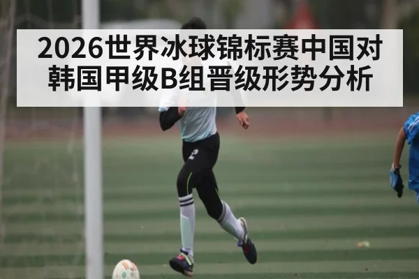 2026世界冰球锦标赛中国对韩国甲级B组晋级形势分析