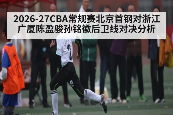 2026-27CBA常规赛北京首钢对浙江广厦陈盈骏孙铭徽后卫线对决分析 - kaiyun