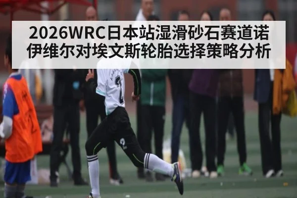 2026WRC日本站湿滑砂石赛道诺伊维尔对埃文斯轮胎选择策略分析 - kaiyun